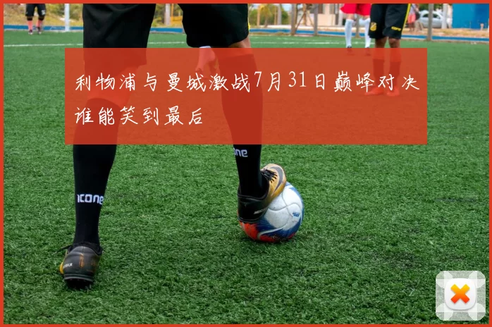 利物浦与曼城激战7月31日巅峰对决谁能笑到最后
