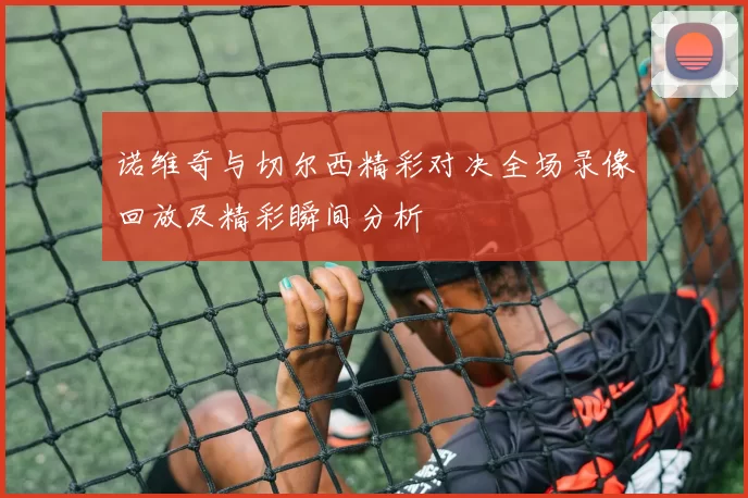 诺维奇与切尔西精彩对决全场录像回放及精彩瞬间分析