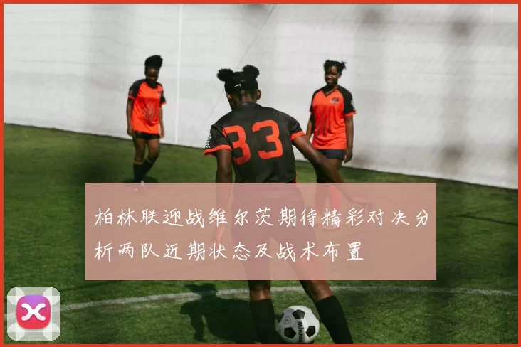 柏林联迎战维尔茨期待精彩对决分析两队近期状态及战术布置