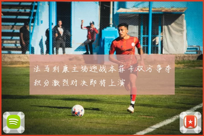 法马利康主场迎战本菲卡双方争夺积分激烈对决即将上演