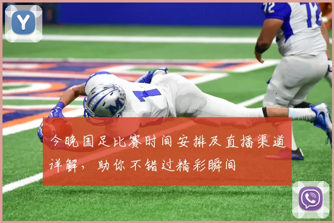 今晚国足比赛时间安排及直播渠道详解，助你不错过精彩瞬间