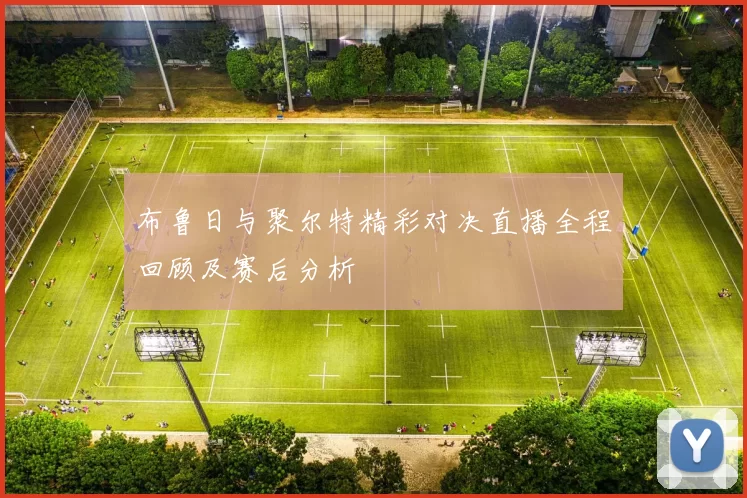 布鲁日与聚尔特精彩对决直播全程回顾及赛后分析