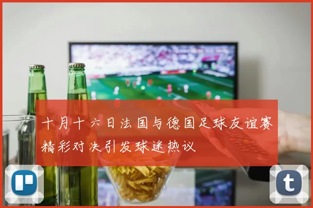 十月十六日法国与德国足球友谊赛精彩对决引发球迷热议