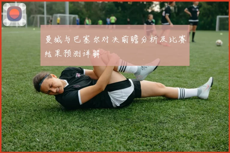 曼城与巴塞尔对决前瞻分析及比赛结果预测详解