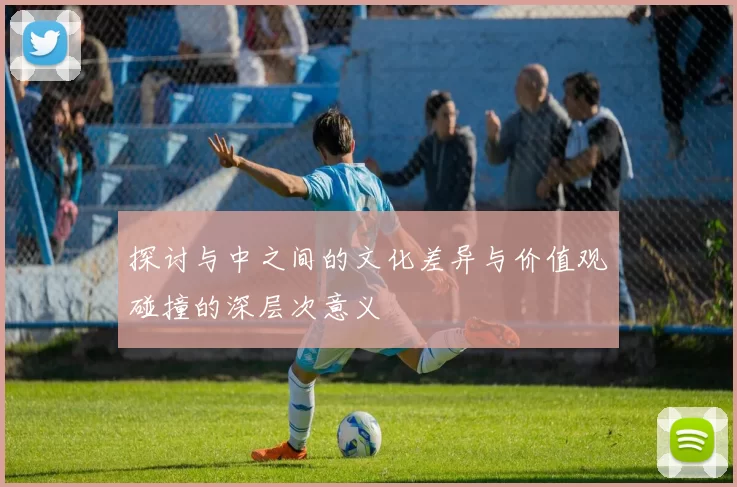 探讨与中之间的文化差异与价值观碰撞的深层次意义