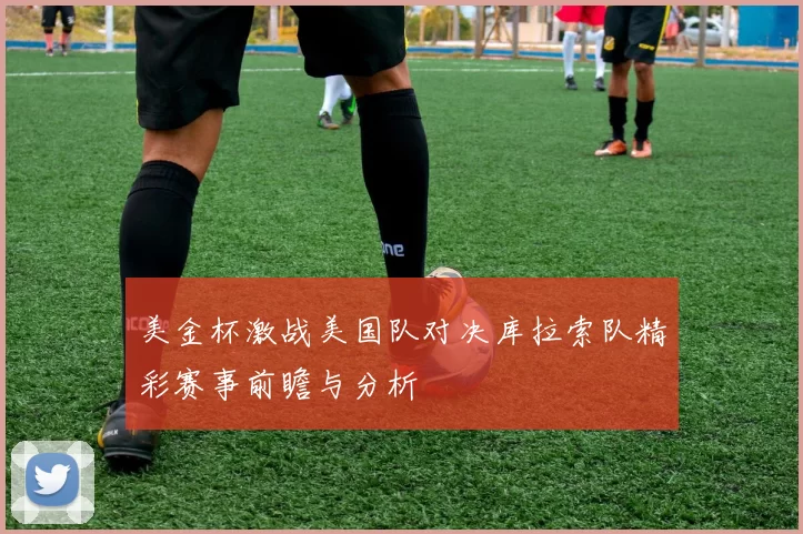 美金杯激战美国队对决库拉索队精彩赛事前瞻与分析