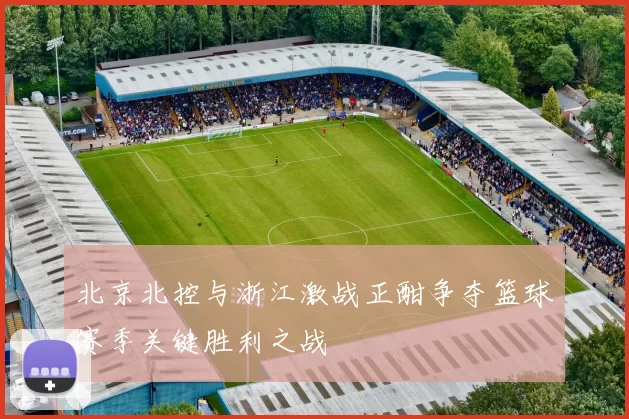 北京北控与浙江激战正酣争夺篮球赛季关键胜利之战