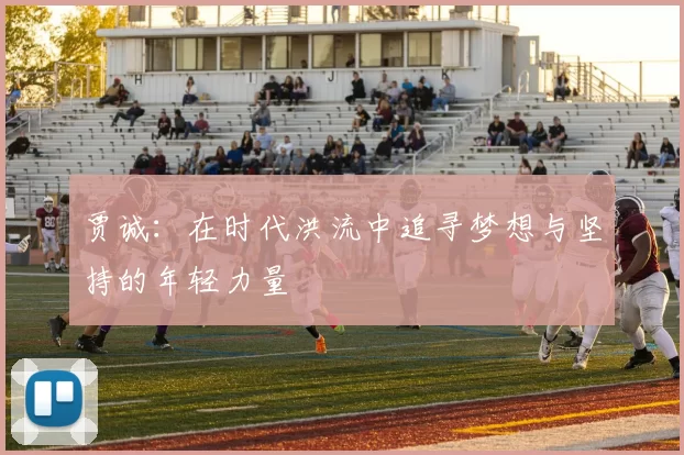 贾诚：在时代洪流中追寻梦想与坚持的年轻力量