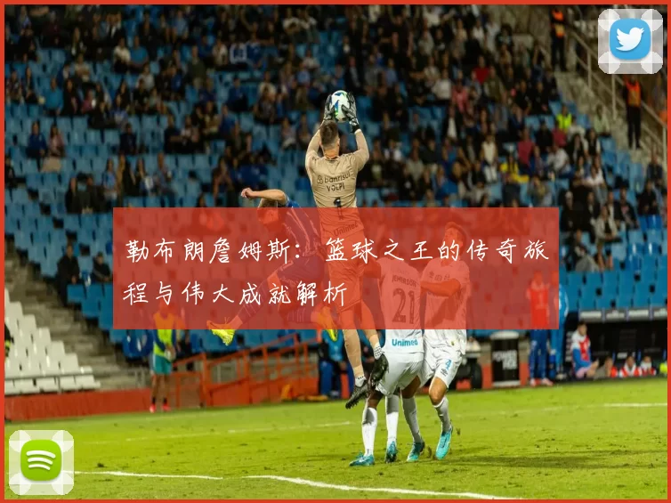 勒布朗詹姆斯：篮球之王的传奇旅程与伟大成就解析