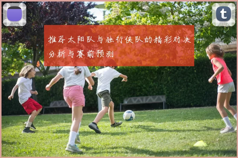 推荐太阳队与独行侠队的精彩对决分析与赛前预测