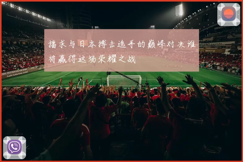 播求与日本搏击选手的巅峰对决谁将赢得这场荣耀之战