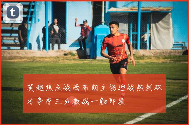 英超焦点战西布朗主场迎战热刺双方争夺三分激战一触即发