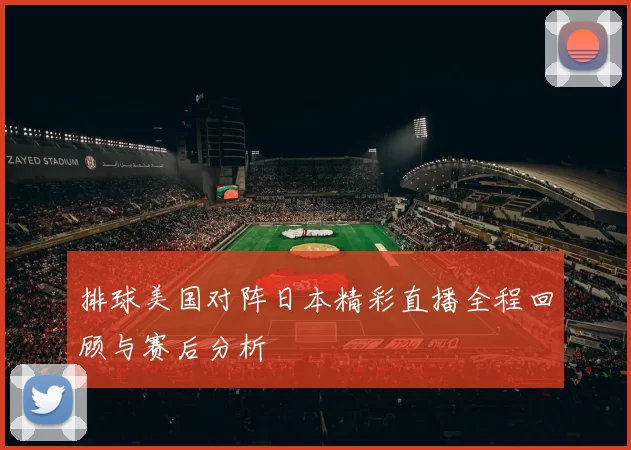 排球美国对阵日本精彩直播全程回顾与赛后分析