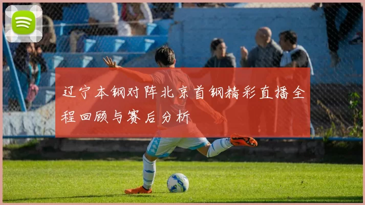 辽宁本钢对阵北京首钢精彩直播全程回顾与赛后分析