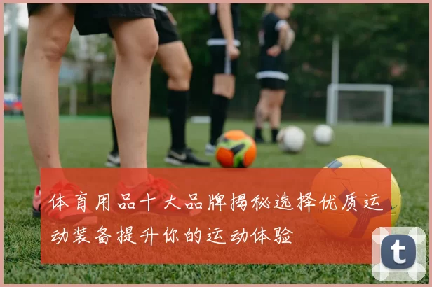 体育用品十大品牌揭秘选择优质运动装备提升你的运动体验