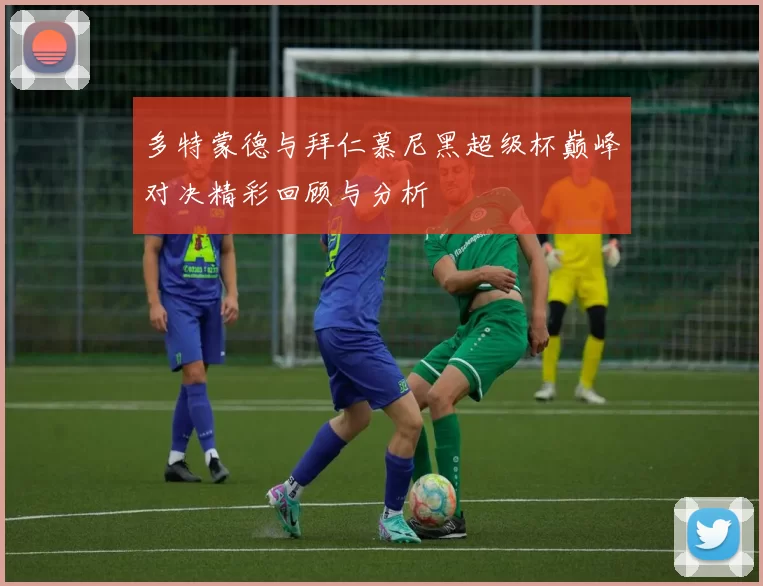 多特蒙德与拜仁慕尼黑超级杯巅峰对决精彩回顾与分析