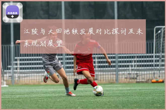 江陵与大田地铁发展对比探讨及未来规划展望